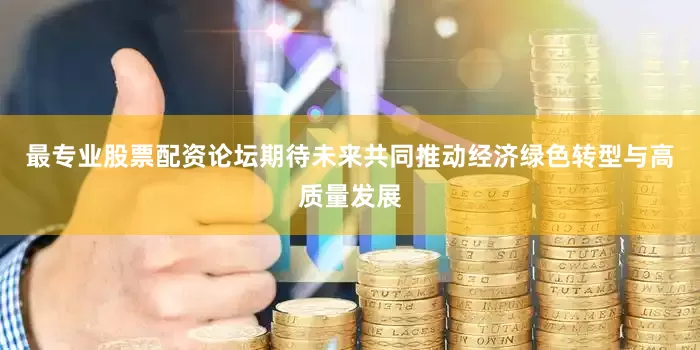 最专业股票配资论坛期待未来共同推动经济绿色转型与高质量发展