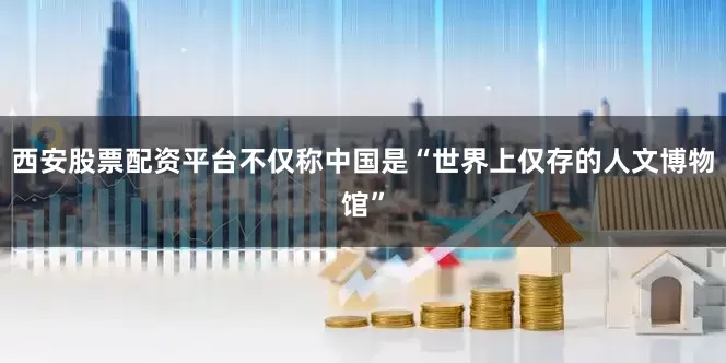 西安股票配资平台不仅称中国是“世界上仅存的人文博物馆”
