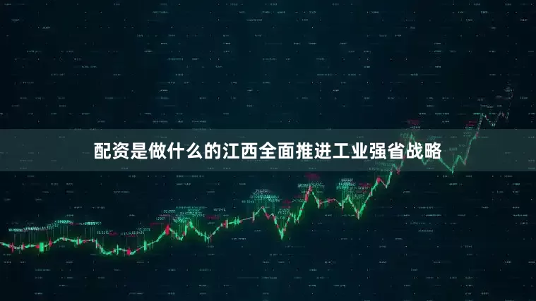 配资是做什么的江西全面推进工业强省战略