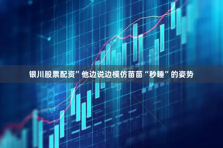 银川股票配资”他边说边模仿苗苗“秒睡”的姿势